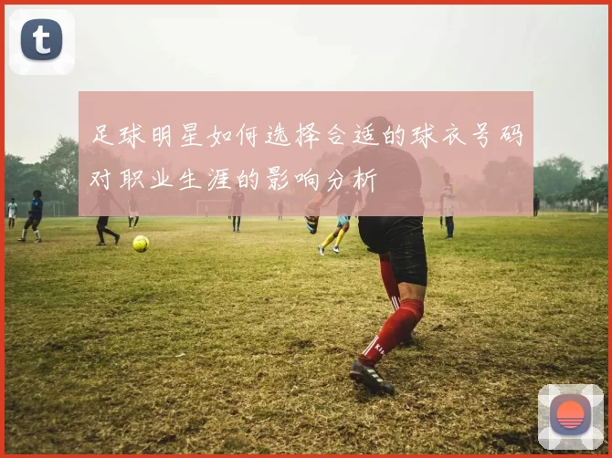足球明星如何选择合适的球衣号码对职业生涯的影响分析