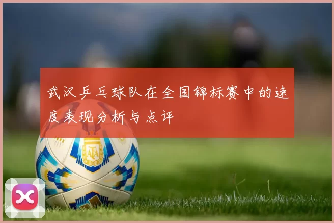 武汉乒乓球队在全国锦标赛中的速度表现分析与点评