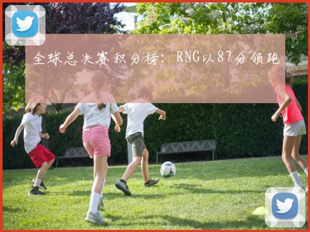 全球总决赛积分榜：RNG以87分领跑