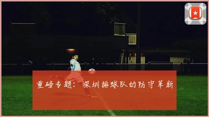 重磅专题：深圳排球队的防守革新