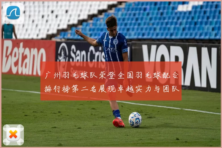 广州羽毛球队荣登全国羽毛球配合排行榜第二名展现卓越实力与团队合作精神