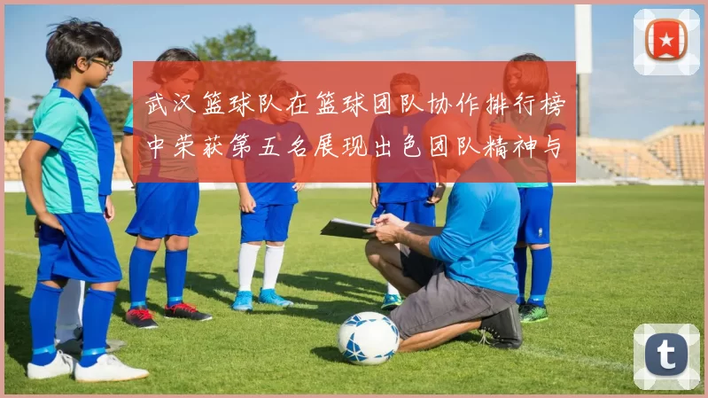 武汉篮球队在篮球团队协作排行榜中荣获第五名展现出色团队精神与实力