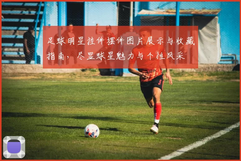 足球明星挂件摆件图片展示与收藏指南，尽显球星魅力与个性风采