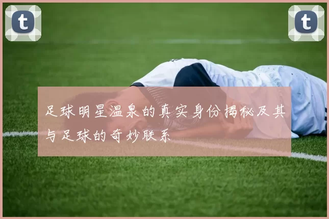 足球明星温泉的真实身份揭秘及其与足球的奇妙联系