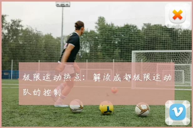 极限运动热点：解读成都极限运动队的控制