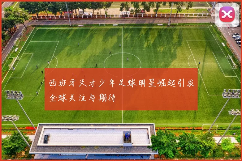 西班牙天才少年足球明星崛起引发全球关注与期待