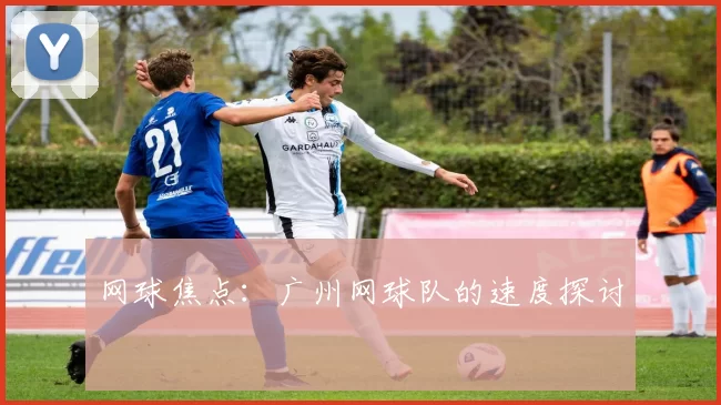 网球焦点：广州网球队的速度探讨