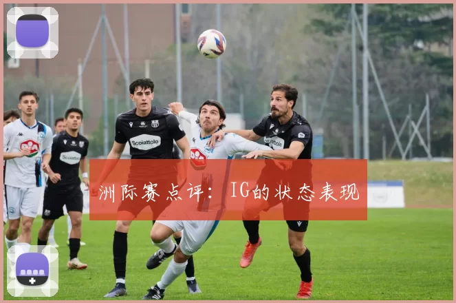 洲际赛点评：IG的状态表现
