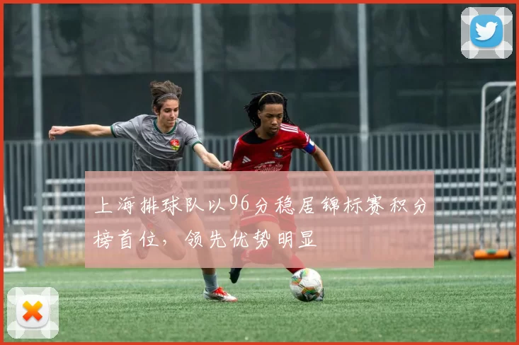 上海排球队以96分稳居锦标赛积分榜首位，领先优势明显