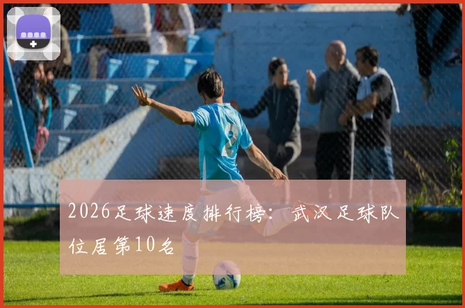 2026足球速度排行榜：武汉足球队位居第10名