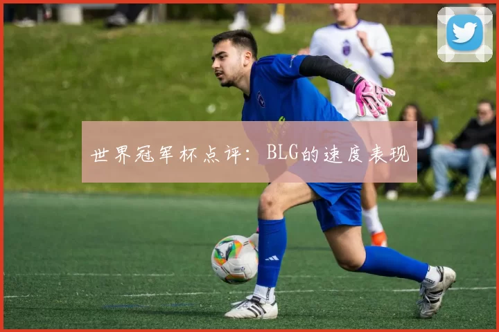 世界冠军杯点评：BLG的速度表现
