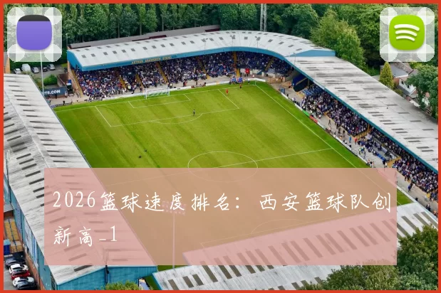 2026篮球速度排名：西安篮球队创新高_1