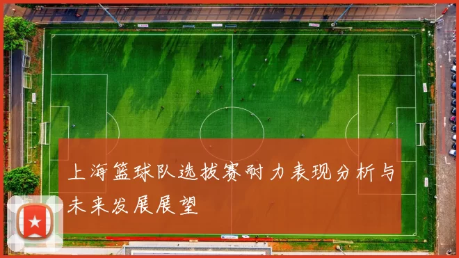 上海篮球队选拔赛耐力表现分析与未来发展展望