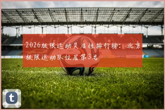 2026极限运动灵活性排行榜：北京极限运动队位居第3名