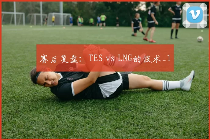 赛后复盘：TES vs LNG的技术_1